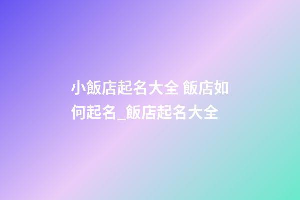 小飯店起名大全 飯店如何起名_飯店起名大全-第1張-店鋪起名-玄機派